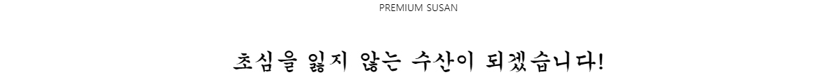 PREMIUM SUSAN초심을 잃지 않는 수산이 되겠습니다!