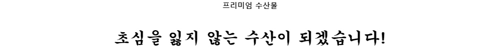 프리미엄 수산물초심을 잃지 않는 수산이 되겠습니다!