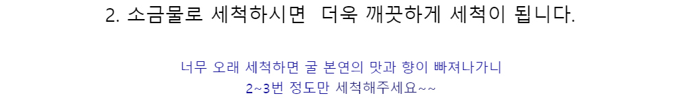 2. 소금물로 세척하시면 더욱 깨끗하게 세척이 됩니다.너무 오래 세척하면 굴 본연의 맛과 향이 빠져나가니2~3번 정도만 세척해주세요~~