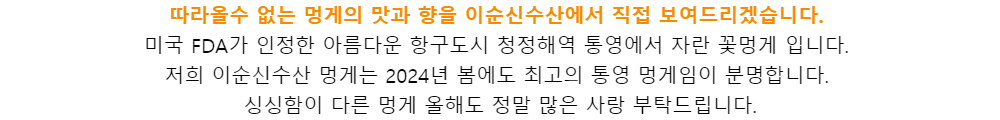 따라올수 없는 멍게의 맛과 향을 이순신수산에서 직접 보여드리겠습니다.미국 FDA가 인정한 아름다운 항구도시 청정해역 통영에서 자란 꽃멍게 입니다.저희 이순신수산 멍게는 2024년 봄에도 최고의 통영 멍게임이 분명합니다.싱싱함이 다른 멍게 올해도 정말 많은 사랑 부탁드립니다.