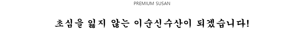 PREMIUM SUSAN초심을 잃지 않는 이순신수산이 되겠습니다!