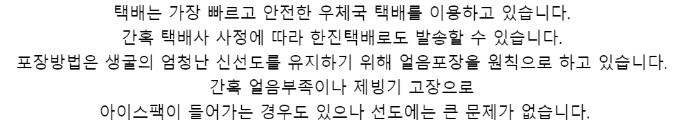 택배는 가장 빠르고 안전한 우체국 택배를 이용하고 있습니다.간혹 택배사 사정에 따라 한진택배로도 발송할 수 있습니다.포장방법은 생굴의 엄청난 신선도를 유지하기 위해 얼음포장을 원칙으로 하고 있습니다.간혹 얼음부족이나 제빙기 고장으로아이스팩이 들어가는 경우도 있으나 선도에는 큰 문제가 없습니다.