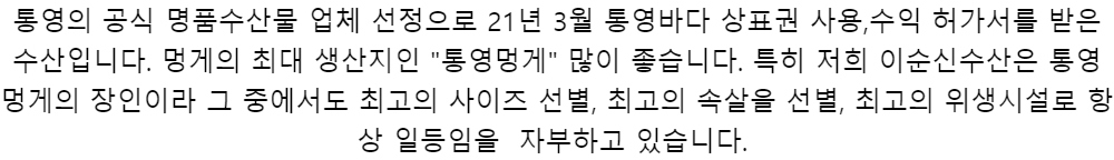 통영의 공식 명품수산물 업체 선정으로 21년 3월 통영바다 상표권 사용,수익 허가서를받은 수산입니다. 멍게의 최대 생산지인 통영멍게 많이 좋습니다.특히 저희 이순신수산은 통영멍게의 장인이라그 중에서도 최고의 사이즈 선별, 최고의 속살을 선별, 최고의 위생시설로항상 일등임을 자부하고 있습니다.